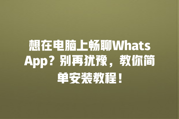想在电脑上畅聊WhatsApp?别再犹豫,教你简单安装教程! 一