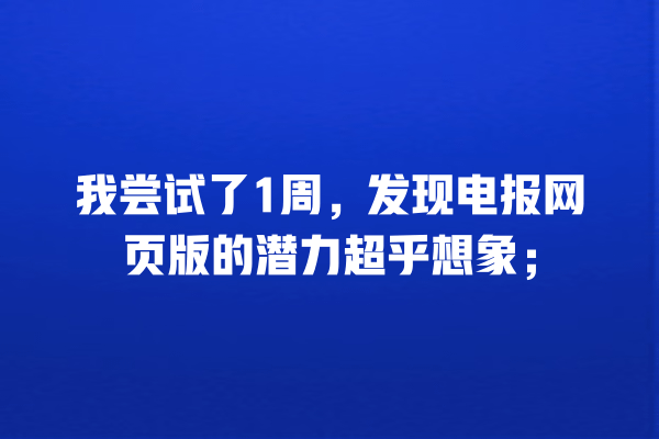 我尝试了1周,发现电报网页版的潜力超乎想象; 一