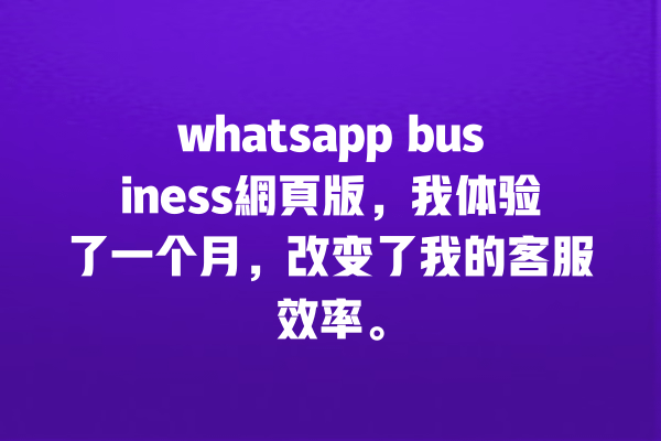 whatsapp business網頁版,我体验了一个月,改变了我的客服效率。 一