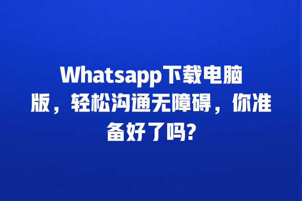 Whatsapp下载电脑版,轻松沟通无障碍,你准备好了吗? 一