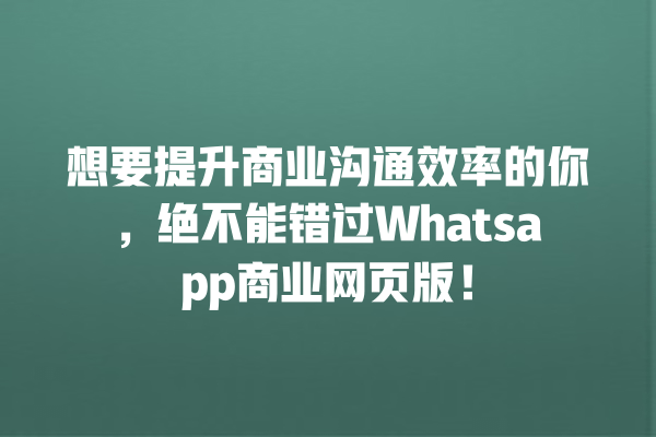 想要提升商业沟通效率的你,绝不能错过Whatsapp商业网页版! 一