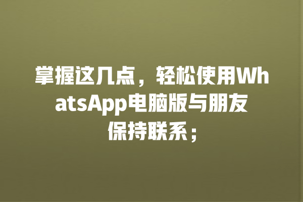 掌握这几点，轻松使用WhatsApp电脑版与朋友保持联系； 一