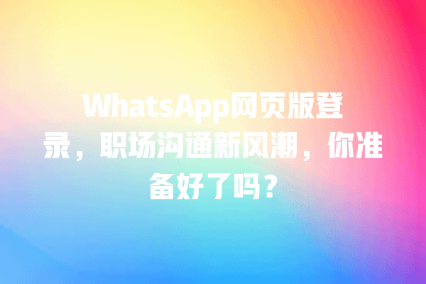 WhatsApp网页版登录,职场沟通新风潮,你准备好了吗? 一