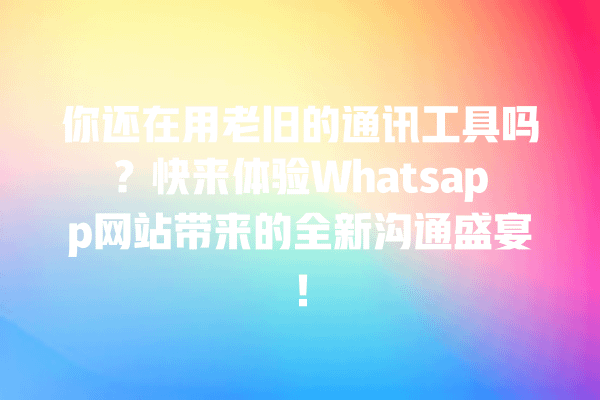 你还在用老旧的通讯工具吗?快来体验Whatsapp网站带来的全新沟通盛宴! 一