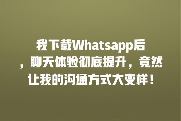 我下载Whatsapp后,聊天体验彻底提升,竟然让我的沟通方式大变样! 一