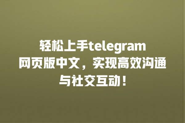 轻松上手telegram网页版中文,实现高效沟通与社交互动! 一