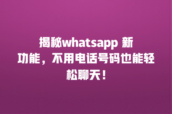 揭秘whatsapp 新功能,不用电话号码也能轻松聊天! 一
