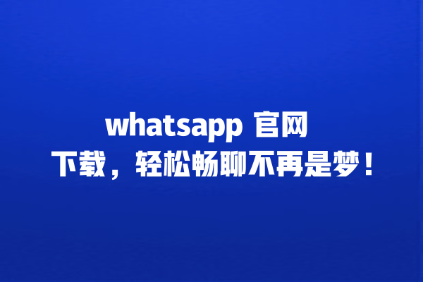 whatsapp 官网 下载,轻松畅聊不再是梦! 一