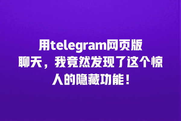 用telegram网页版聊天,我竟然发现了这个惊人的隐藏功能! 一