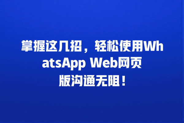 掌握这几招,轻松使用WhatsApp Web网页版沟通无阻! 一