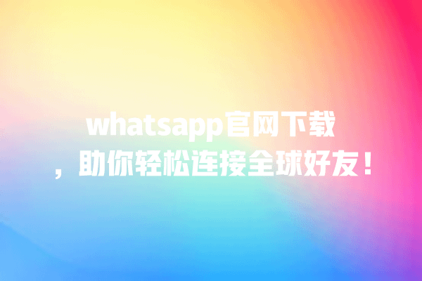 whatsapp官网下载,助你轻松连接全球好友! 一