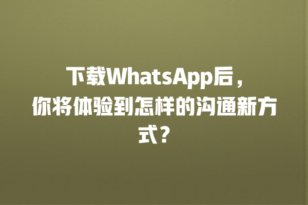 下载WhatsApp后,你将体验到怎样的沟通新方式? 一