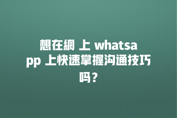 想在網 上 whatsapp 上快速掌握沟通技巧吗? 一