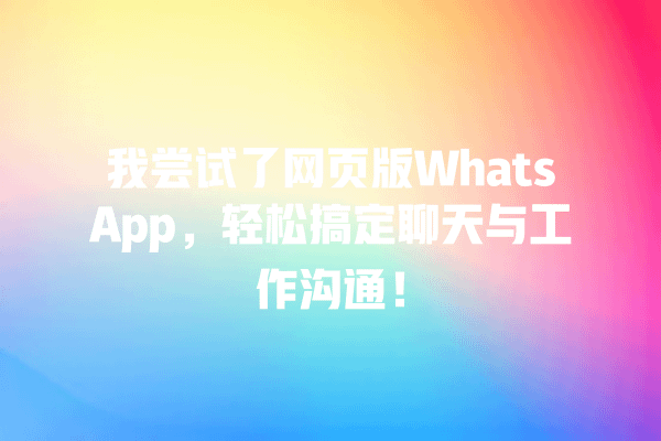 我尝试了网页版WhatsApp,轻松搞定聊天与工作沟通! 一