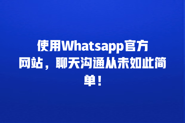 使用Whatsapp官方网站,聊天沟通从未如此简单! 一