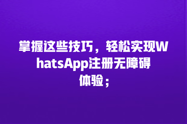 掌握这些技巧，轻松实现WhatsApp注册无障碍体验； 一
