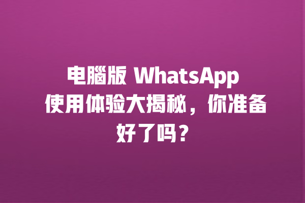 电腦版 WhatsApp 使用体验大揭秘,你准备好了吗? 一