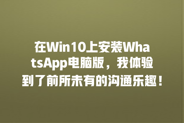 在Win10上安装WhatsApp电脑版,我体验到了前所未有的沟通乐趣! 一