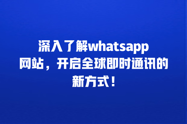 深入了解whatsapp网站,开启全球即时通讯的新方式! 一