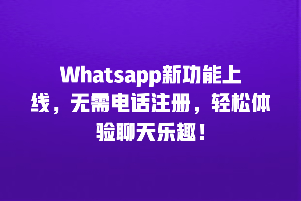 Whatsapp新功能上线,无需电话注册,轻松体验聊天乐趣! 一