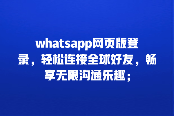 whatsapp网页版登录,轻松连接全球好友,畅享无限沟通乐趣; 一
