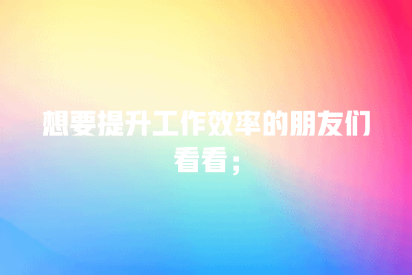 想要提升工作效率的朋友们看看; 一