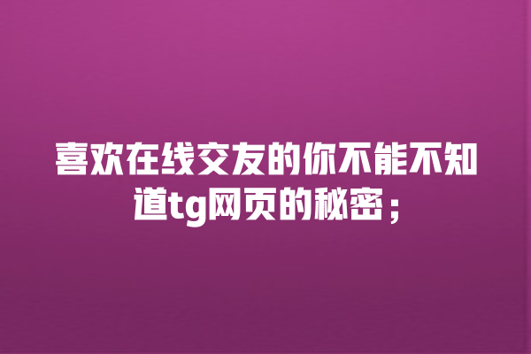 喜欢在线交友的你不能不知道tg网页的秘密; 一