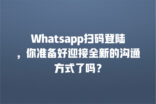 Whatsapp扫码登陆,你准备好迎接全新的沟通方式了吗? 一