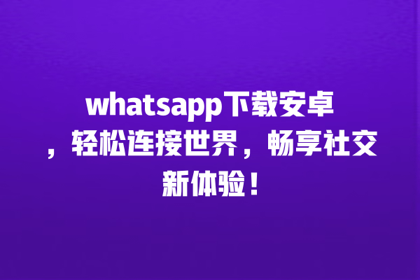 whatsapp下载安卓,轻松连接世界,畅享社交新体验! 一