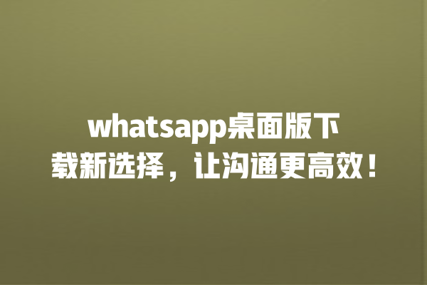 whatsapp桌面版下载新选择，让沟通更高效！ 一