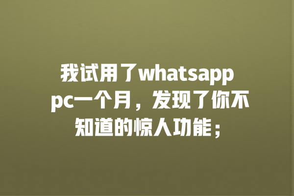 我试用了whatsapp pc一个月,发现了你不知道的惊人功能; 一