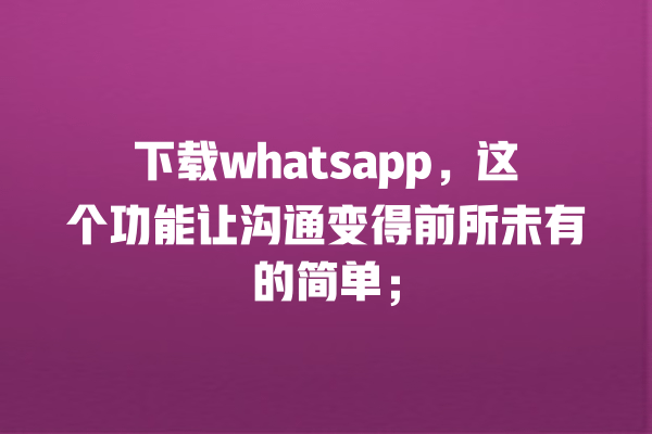 下载whatsapp,这个功能让沟通变得前所未有的简单; 一