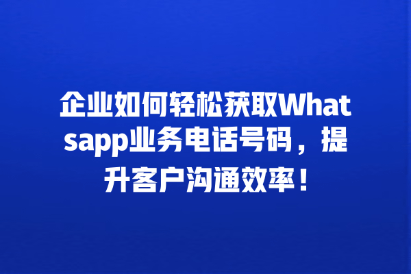 企业如何轻松获取Whatsapp业务电话号码,提升客户沟通效率! 一