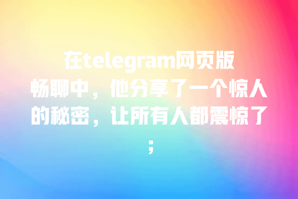 在telegram网页版畅聊中,他分享了一个惊人的秘密,让所有人都震惊了; 一