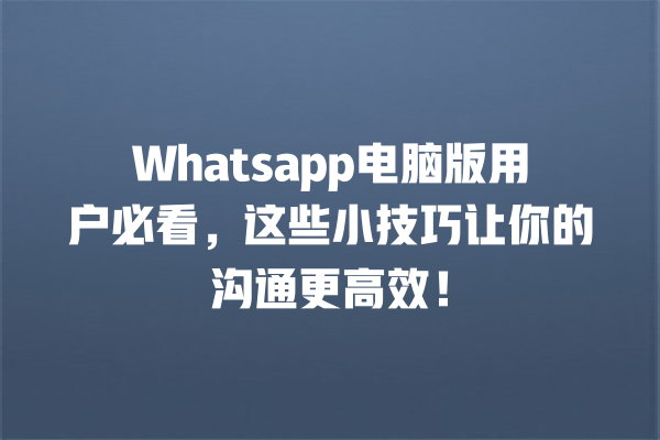 Whatsapp电脑版用户必看,这些小技巧让你的沟通更高效! 一