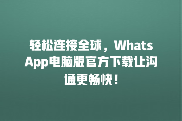 轻松连接全球,WhatsApp电脑版官方下载让沟通更畅快! 一