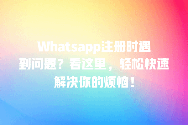 Whatsapp注册时遇到问题?看这里,轻松快速解决你的烦恼! 一