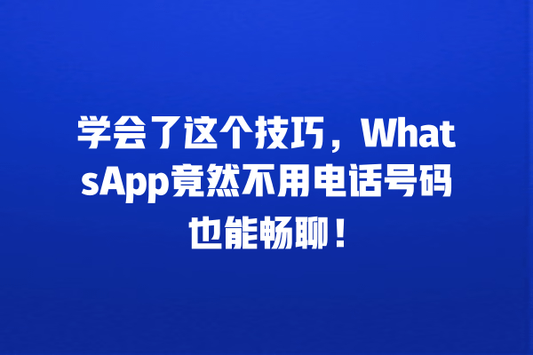 学会了这个技巧,WhatsApp竟然不用电话号码也能畅聊! 一