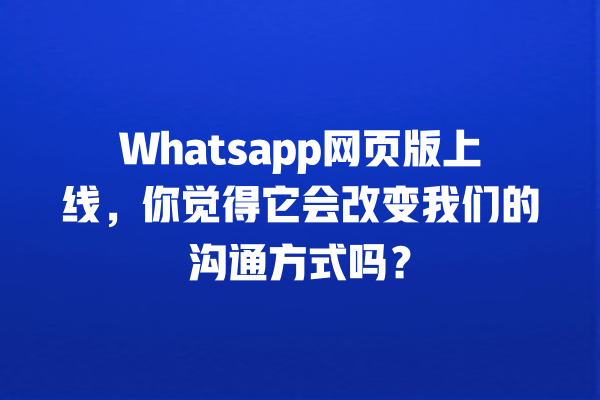 Whatsapp网页版上线,你觉得它会改变我们的沟通方式吗? 一