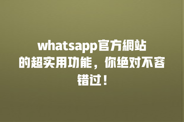 whatsapp官方網站的超实用功能,你绝对不容错过! 一