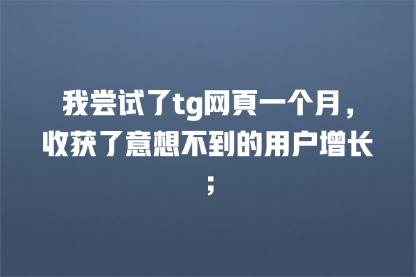 我尝试了tg网頁一个月,收获了意想不到的用户增长; 一