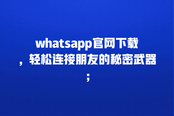 whatsapp官网下载,轻松连接朋友的秘密武器; 一