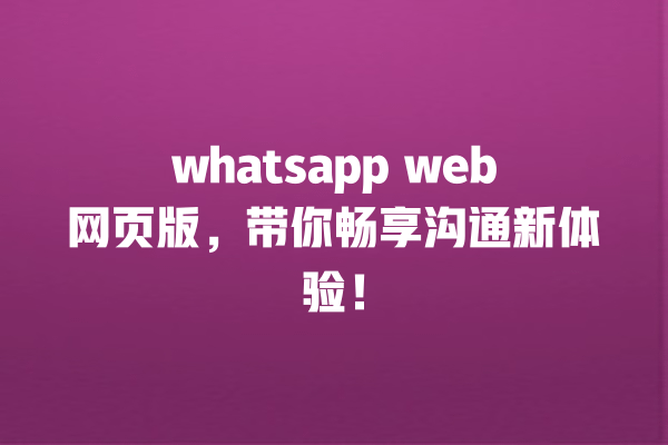 whatsapp web网页版,带你畅享沟通新体验! 一