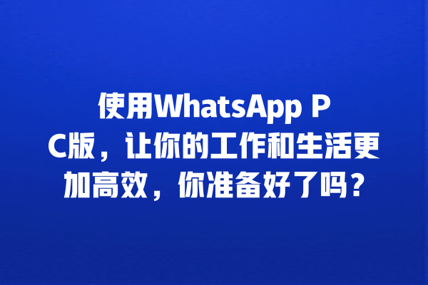 使用WhatsApp PC版,让你的工作和生活更加高效,你准备好了吗? 一