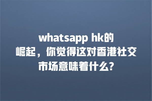 whatsapp hk的崛起,你觉得这对香港社交市场意味着什么? 一