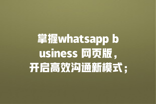掌握whatsapp business 网页版,开启高效沟通新模式; 一