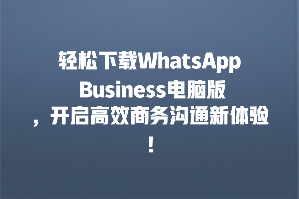 轻松下载WhatsApp Business电脑版,开启高效商务沟通新体验! 一