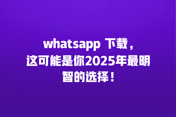 whatsapp 下载,这可能是你2025年最明智的选择! 一