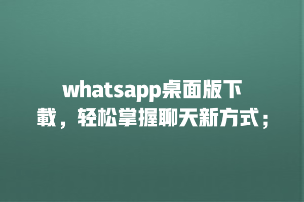 whatsapp桌面版下載,轻松掌握聊天新方式; 一