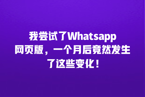我尝试了Whatsapp网页版,一个月后竟然发生了这些变化! 一